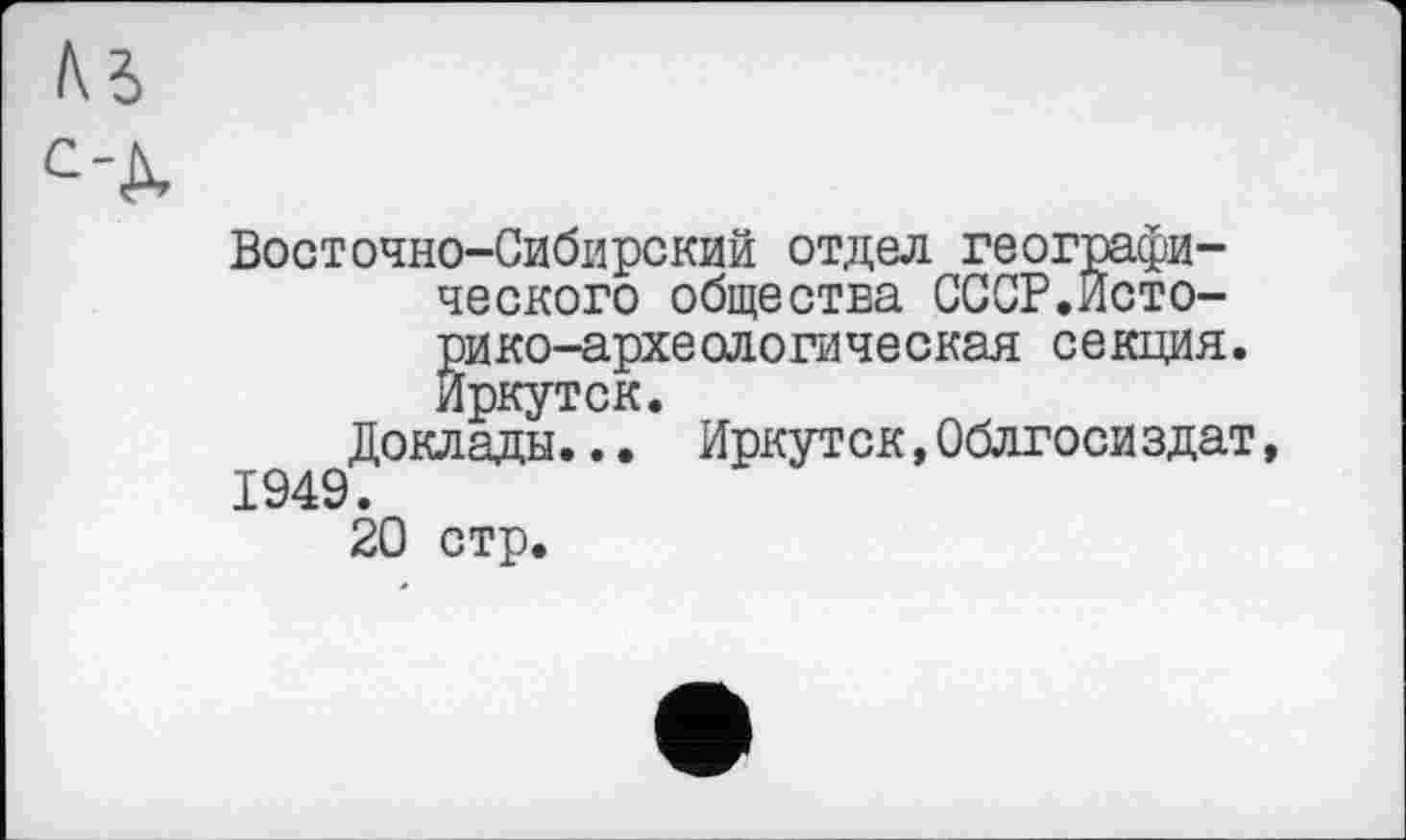 ﻿№
с-д.
Восточно-Сибирский отдел географического общества СССР.Историко-археологическая секция. Иркутск.
Доклады... Иркутск,Облгосиздат, 1949.
20 стр.